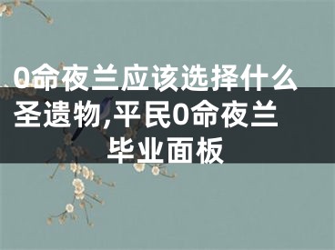0命夜兰应该选择什么圣遗物,平民0命夜兰毕业面板
