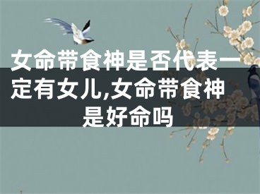 女命带食神是否代表一定有女儿,女命带食神是好命吗