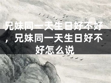 兄妹同一天生日好不好，兄妹同一天生日好不好怎么说