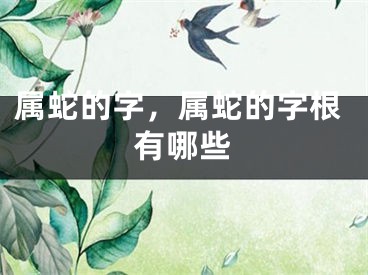属蛇的字,属蛇的字根有哪些