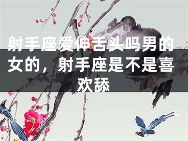 射手座爱伸舌头吗男的女的，射手座是不是喜欢舔