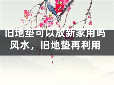 旧地垫可以放新家用吗风水，旧地垫再利用