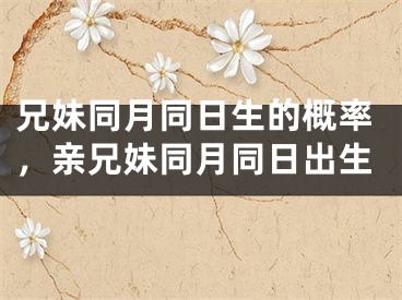 兄妹同月同日生的概率,亲兄妹同月同日出生