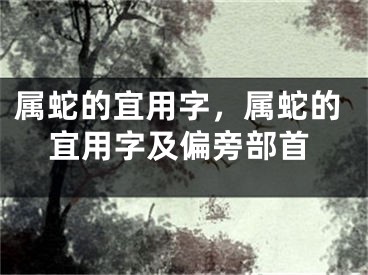 属蛇的宜用字，属蛇的宜用字及偏旁部首
