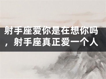 射手座爱你是在想你吗,射手座真正爱一个人