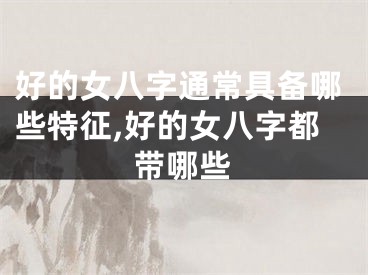 好的女八字通常具备哪些特征,好的女八字都带哪些