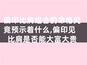 偏印比肩组合的命格究竟预示着什么,偏印见比肩是否能大富大贵