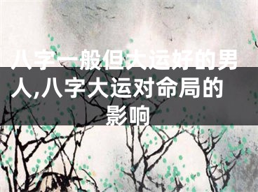 八字一般但大运好的男人,八字大运对命局的影响