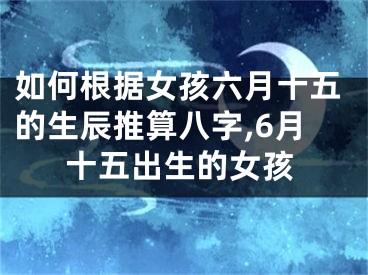 如何根据女孩六月十五的生辰推算八字,6月十五出生的女孩