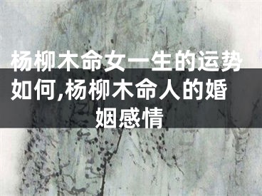 杨柳木命女一生的运势如何,杨柳木命人的婚姻感情