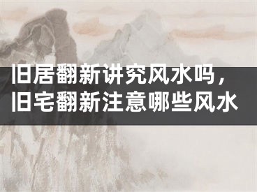 旧居翻新讲究风水吗,旧宅翻新注意哪些风水