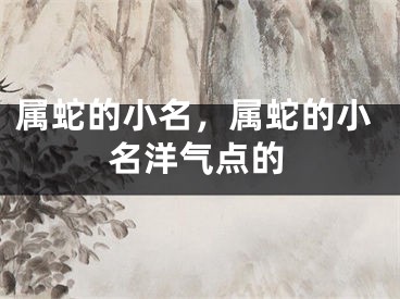 属蛇的小名，属蛇的小名洋气点的