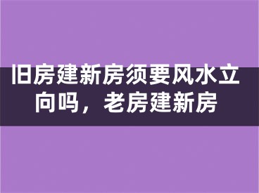 旧房建新房须要风水立向吗，老房建新房