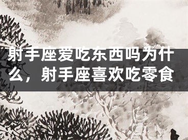 射手座爱吃东西吗为什么,射手座喜欢吃零食