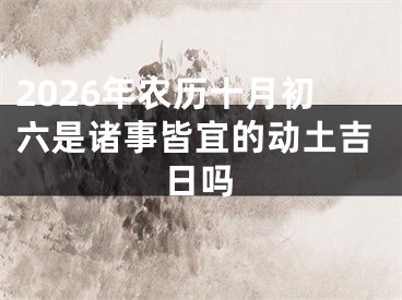 2026年农历十月初六是诸事皆宜的动土吉日吗