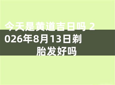 今天是黄道吉日吗 2026年8月13日剃胎发好吗
