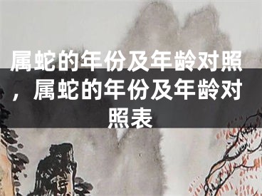 属蛇的年份及年龄对照,属蛇的年份及年龄对照表