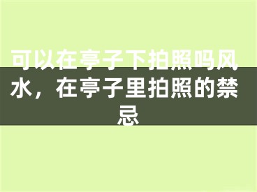 可以在亭子下拍照吗风水，在亭子里拍照的禁忌