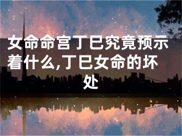 女命命宫丁巳究竟预示着什么,丁巳女命的坏处