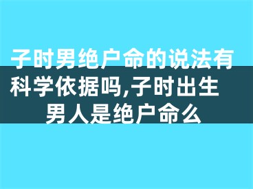 子时男绝户命的说法有科学依据吗,子时出生男人是绝户命么