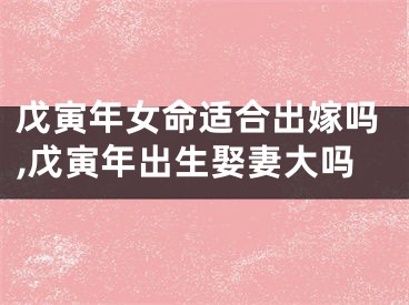 戊寅年女命适合出嫁吗,戊寅年出生娶妻大吗
