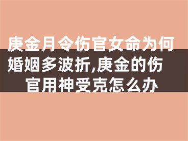 庚金月令伤官女命为何婚姻多波折,庚金的伤官用神受克怎么办