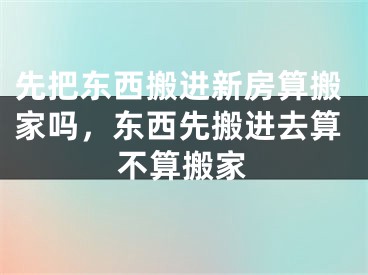 先把东西搬进新房算搬家吗，东西先搬进去算不算搬家