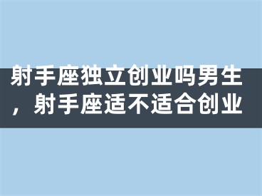 射手座独立创业吗男生，射手座适不适合创业