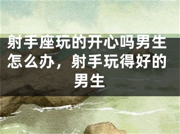 射手座玩的开心吗男生怎么办，射手玩得好的男生