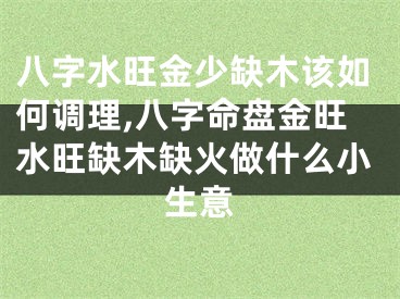 八字水旺金少缺木该如何调理,八字命盘金旺水旺缺木缺火做什么小生意