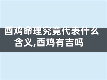 酉鸡命理究竟代表什么含义,酉鸡有吉吗