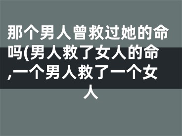 那个男人曾救过她的命吗(男人救了女人的命,一个男人救了一个女人