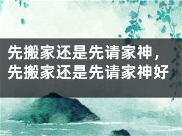 先搬家还是先请家神，先搬家还是先请家神好