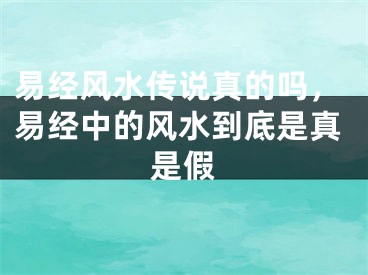 易经风水传说真的吗，易经中的风水到底是真是假