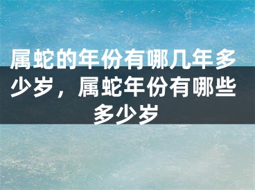 属蛇的年份有哪几年多少岁,属蛇年份有哪些多少岁