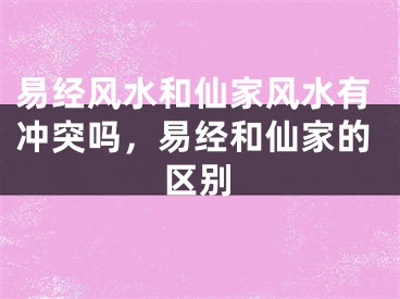 易经风水和仙家风水有冲突吗，易经和仙家的区别