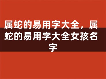 属蛇的易用字大全,属蛇的易用字大全女孩名字