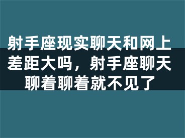 射手座现实聊天和网上差距大吗，射手座聊天聊着聊着就不见了