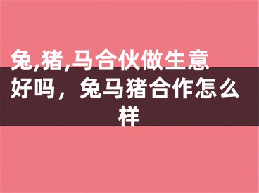 兔,猪,马合伙做生意好吗,兔马猪合作怎么样