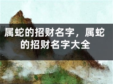属蛇的招财名字，属蛇的招财名字大全
