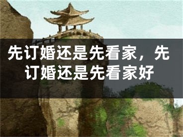 先订婚还是先看家，先订婚还是先看家好