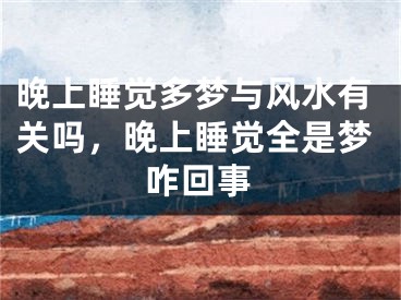 晚上睡觉多梦与风水有关吗，晚上睡觉全是梦咋回事