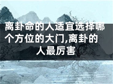 离卦命的人适宜选择哪个方位的大门,离卦的人最厉害