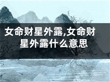 女命财星外露,女命财星外露什么意思