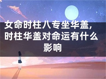 女命时柱八专坐华盖,时柱华盖对命运有什么影响