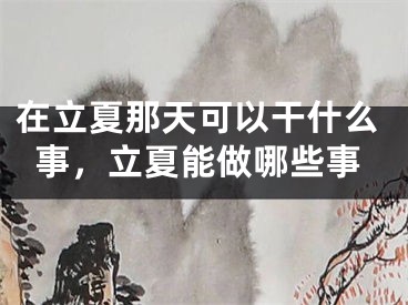 在立夏那天可以干什么事，立夏能做哪些事