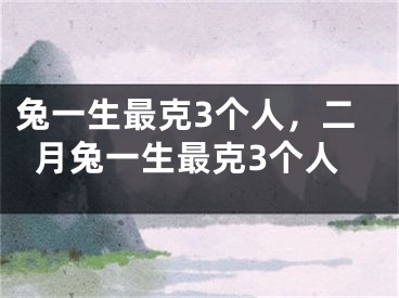兔一生最克3个人，二月兔一生最克3个人