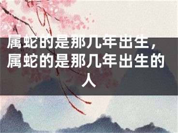 属蛇的是那几年出生,属蛇的是那几年出生的人