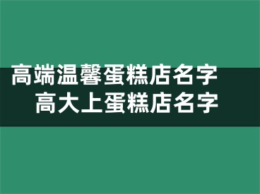 高端温馨蛋糕店名字 高大上蛋糕店名字