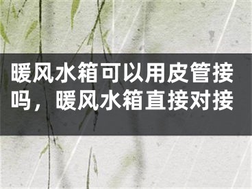 暖风水箱可以用皮管接吗,暖风水箱直接对接